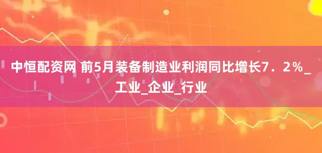 中恒配资网 前5月装备制造业利润同比增长7．2％_工业_企业_行业