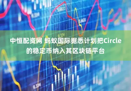 中恒配资网 蚂蚁国际据悉计划把Circle的稳定币纳入其区块链平台