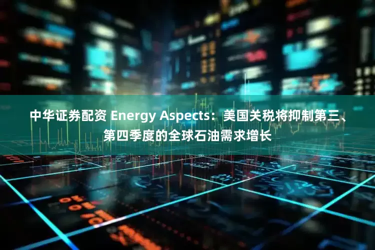 中华证券配资 Energy Aspects：美国关税将抑制第三、第四季度的全球石油需求增长