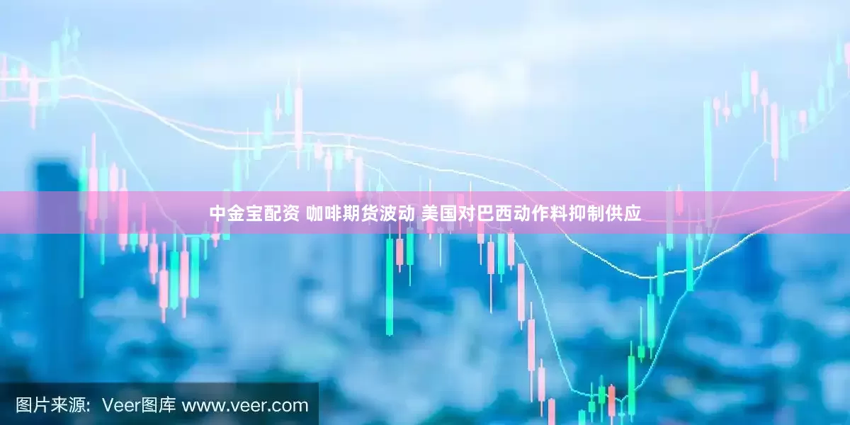 中金宝配资 咖啡期货波动 美国对巴西动作料抑制供应