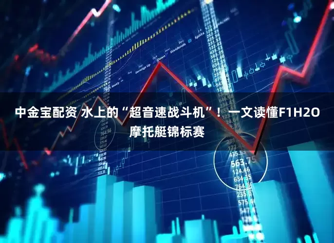 中金宝配资 水上的“超音速战斗机”！一文读懂F1H2O摩托艇锦标赛