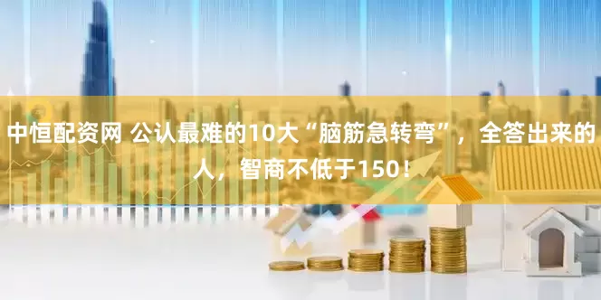 中恒配资网 公认最难的10大“脑筋急转弯”，全答出来的人，智商不低于150！