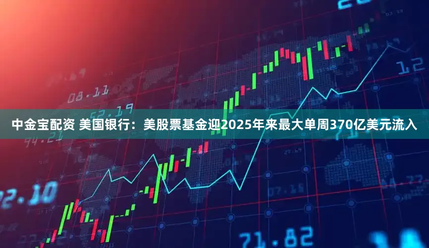 中金宝配资 美国银行：美股票基金迎2025年来最大单周370亿美元流入