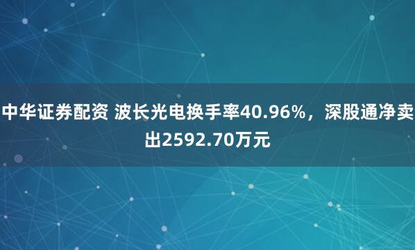 中华证券配资 波长光电换手率40.96%，深股通净卖出2592.70万元