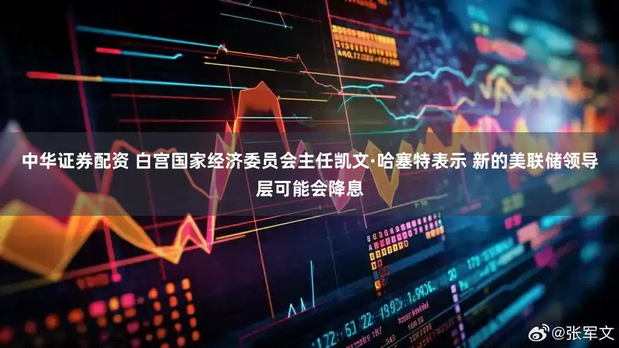中华证券配资 白宫国家经济委员会主任凯文·哈塞特表示 新的美联储领导层可能会降息