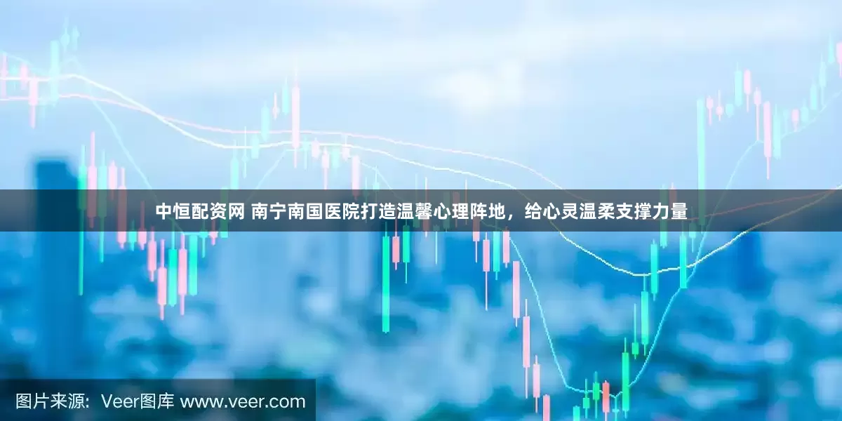 中恒配资网 南宁南国医院打造温馨心理阵地，给心灵温柔支撑力量