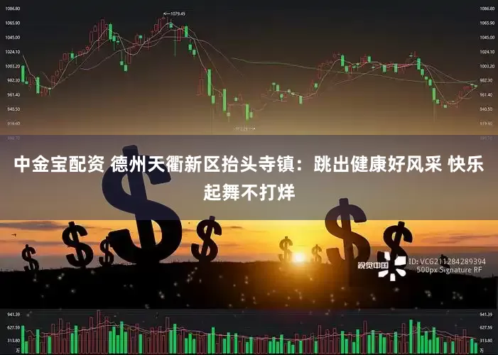 中金宝配资 德州天衢新区抬头寺镇：跳出健康好风采 快乐起舞不打烊