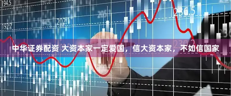 中华证券配资 大资本家一定爱国，信大资本家，不如信国家